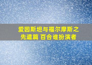 爱因斯坦与福尔摩斯之先遣篇 百合谁扮演者